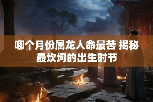 哪个月份属龙人命最苦 揭秘最坎坷的出生时节