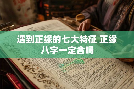 遇到正缘的七大特征 正缘八字一定合吗