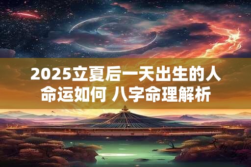 2025立夏后一天出生的人命运如何 八字命理解析