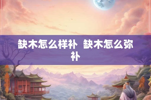 缺木怎么样补 缺木怎么弥补 缺木怎么样补 缺木怎么弥补