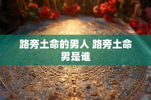路旁土命的男人 路旁土命男是谁
