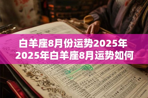白羊座8月份运势2025年 2025年白羊座8月运势如何 白羊座8月份运势2025年 2025年白羊座8月运势如何