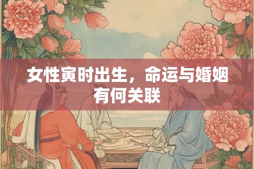 女性寅时出生，命运与婚姻有何关联