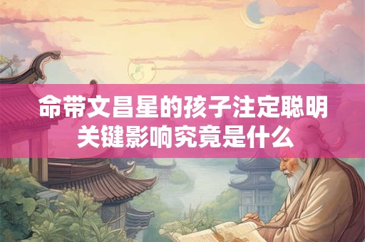 命带文昌星的孩子注定聪明 关键影响究竟是什么