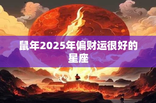 鼠年2025年偏财运很好的星座