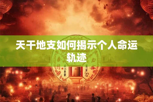 天干地支如何揭示个人命运轨迹 天干地支如何揭示个人命运轨迹