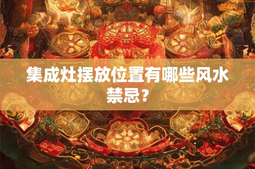 集成灶摆放位置有哪些风水禁忌？