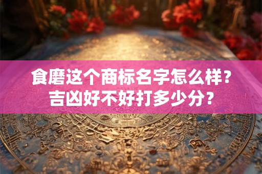 食磨这个商标名字怎么样？吉凶好不好打多少分？