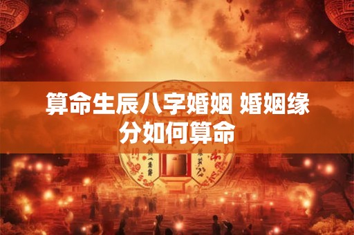 算命生辰八字婚姻 婚姻缘分如何算命