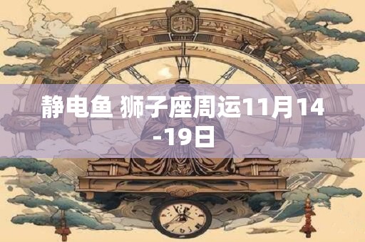 静电鱼 狮子座周运11月14-19日