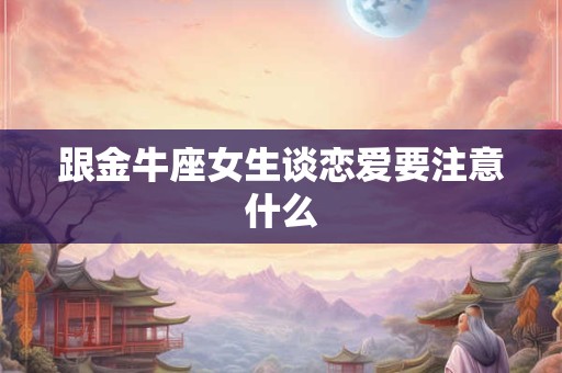 跟金牛座女生谈恋爱要注意什么