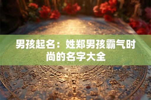 男孩起名：姓郑男孩霸气时尚的名字大全