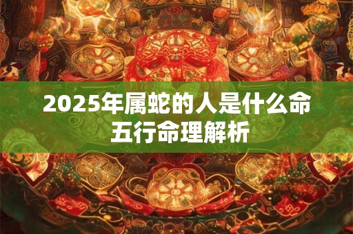 2025年属蛇的人是什么命 五行命理解析