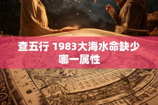 查五行 1983大海水命缺少哪一属性