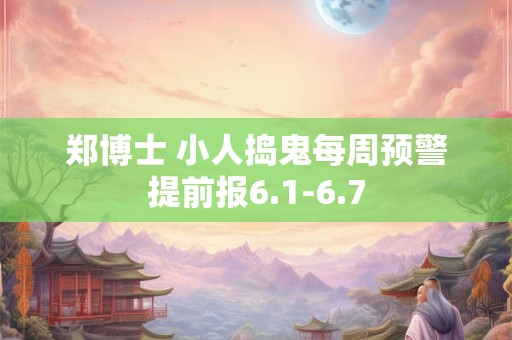 郑博士 小人捣鬼每周预警提前报6.1-6.7 郑博士 小人捣鬼每周预警提前报6.1-6.7