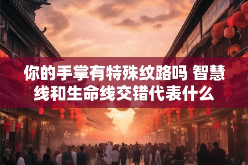 你的手掌有特殊纹路吗 智慧线和生命线交错代表什么