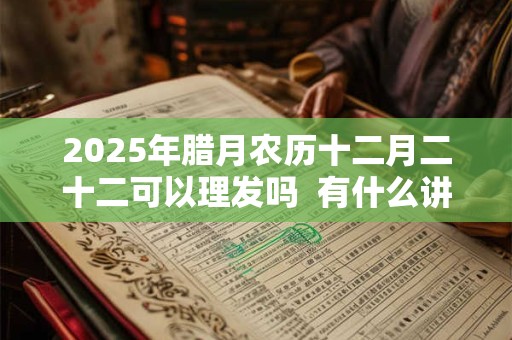 2026年腊月农历十二月二十二可以理发吗  有什么讲究