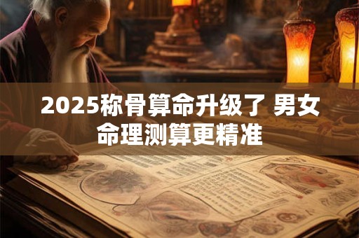 2025称骨算命升级了 男女命理测算更精准