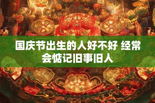 国庆节出生的人好不好 经常会惦记旧事旧人