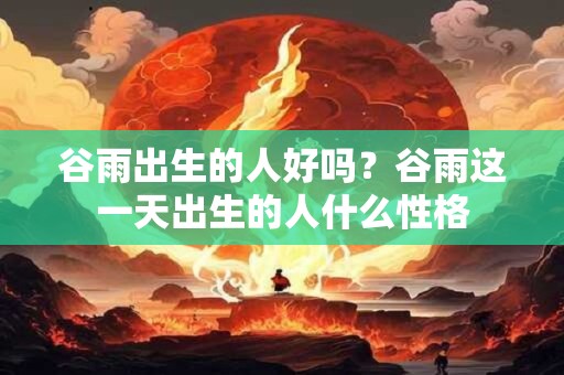 谷雨出生的人好吗？谷雨这一天出生的人什么性格