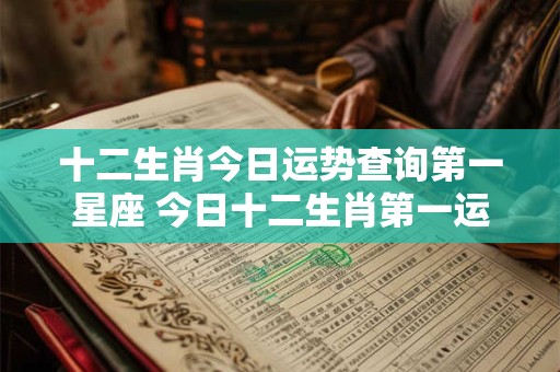 十二生肖今日运势查询第一星座 今日十二生肖第一运势星座是谁
