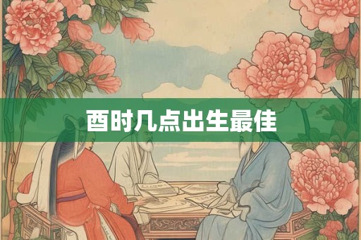 酉时几点出生最佳