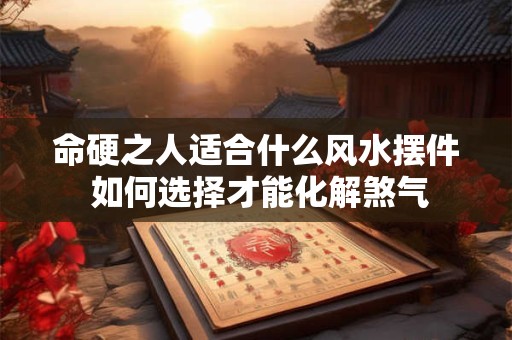 命硬之人适合什么风水摆件 如何选择才能化解煞气