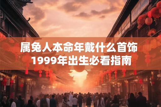 属兔人本命年戴什么首饰 1999年出生必看指南