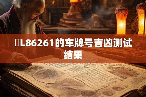 魯L86261的车牌号吉凶测试结果 魯L86261的车牌号吉凶测试结果