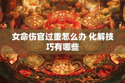 女命伤官过重怎么办 化解技巧有哪些