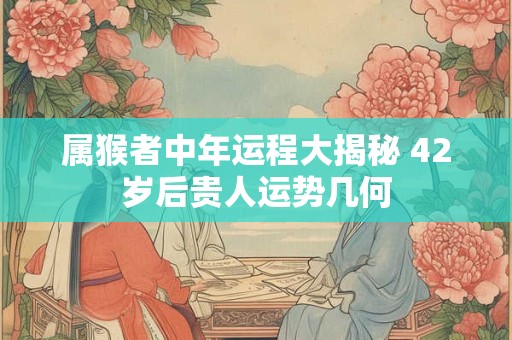 属猴者中年运程大揭秘 42岁后贵人运势几何