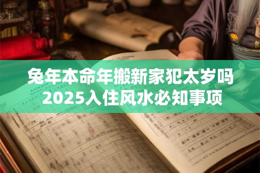 兔年本命年搬新家犯太岁吗 2026入住风水必知事项