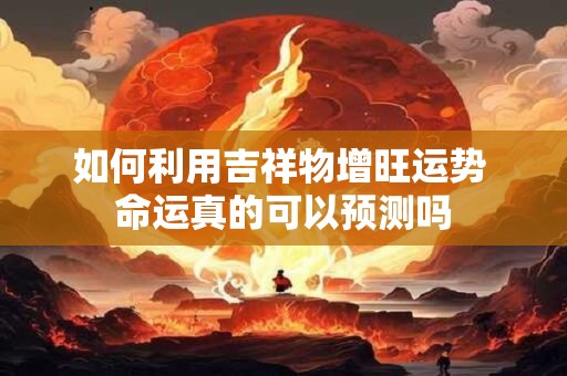 如何利用吉祥物增旺运势 命运真的可以预测吗