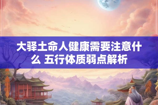 大驿土命人健康需要注意什么 五行体质弱点解析