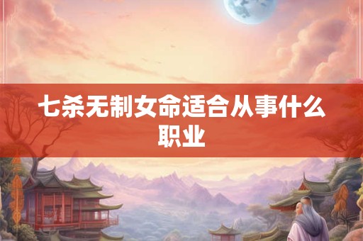 七杀无制女命适合从事什么职业