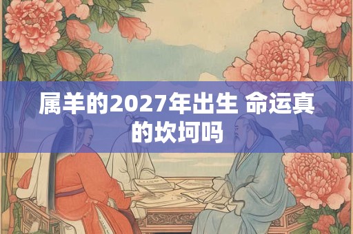 属羊的2027年出生 命运真的坎坷吗