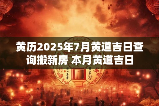 黄历2025年7月黄道吉日查询搬新房 本月黄道吉日 黄历2025年7月黄道吉日查询搬新房 本月黄道吉日