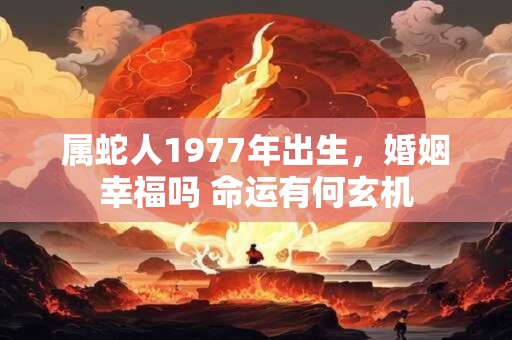 属蛇人1977年出生，婚姻幸福吗 命运有何玄机