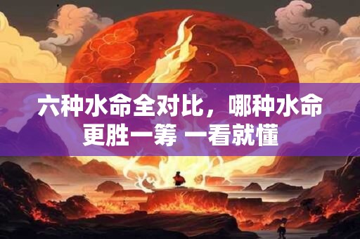 六种水命全对比，哪种水命更胜一筹 一看就懂