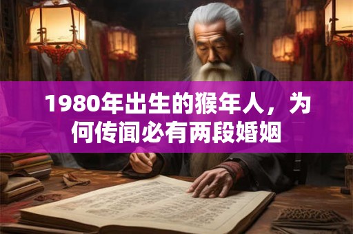 详细阅读:1980年出生的猴年人,为何传闻必有两段婚姻 1980年出生的猴年人,为何传闻必有两段婚姻