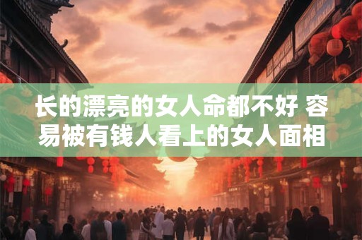长的漂亮的女人命都不好 容易被有钱人看上的女人面相