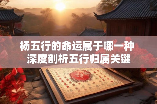 杨五行的命运属于哪一种 深度剖析五行归属关键