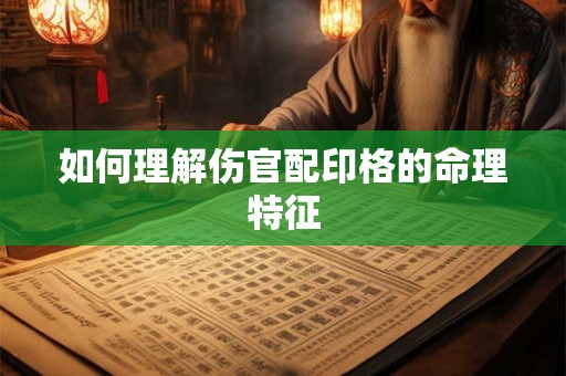 如何理解伤官配印格的命理特征