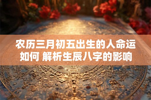 农历三月初五出生的人命运如何 解析生辰八字的影响