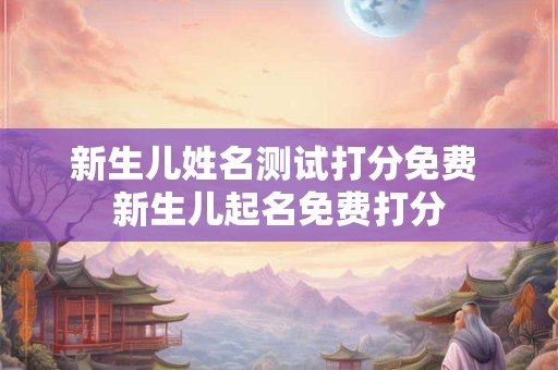 新生儿姓名测试打分免费 新生儿起名免费打分
