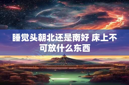 睡觉头朝北还是南好 床上不可放什么东西