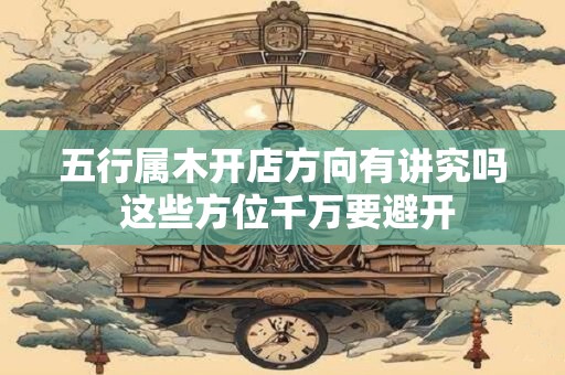 五行属木开店方向有讲究吗 这些方位千万要避开