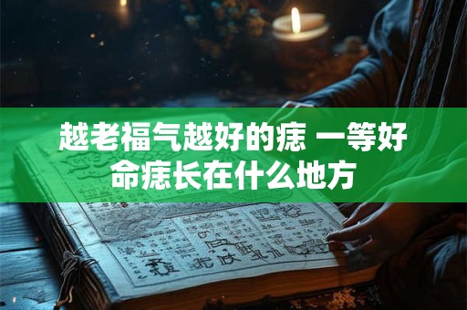 越老福气越好的痣 一等好命痣长在什么地方
