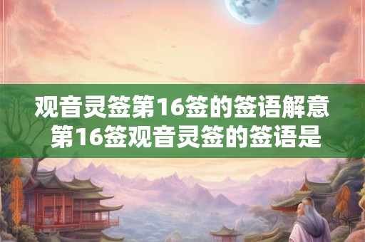 观音灵签第16签的签语解意 第16签观音灵签的签语是什么意思 观音灵签第16签的签语解意 第16签观音灵签的签语是什么意思