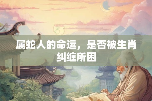 属蛇人的命运，是否被生肖纠缠所困